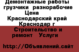 Демонтажные работы, грузчики, разнорабочие › Цена ­ 200 - Краснодарский край, Краснодар г. Строительство и ремонт » Услуги   